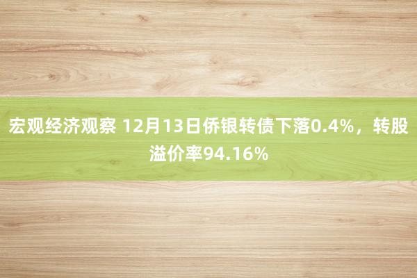 宏观经济观察 12月13日侨银转债下落0.4%，转股溢价率94.16%