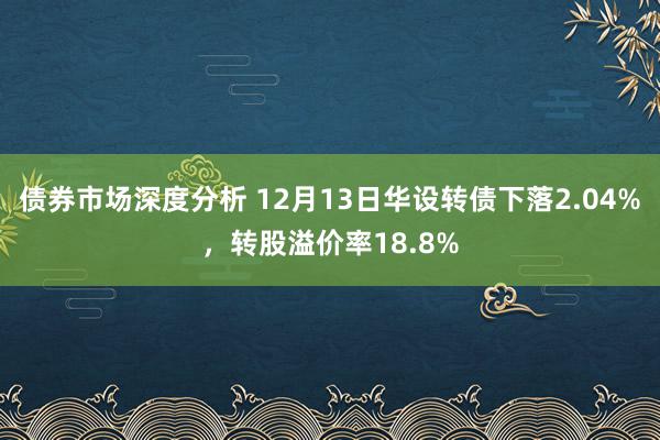 债券市场深度分析 12月13日华设转债下落2.04%，转股溢价率18.8%