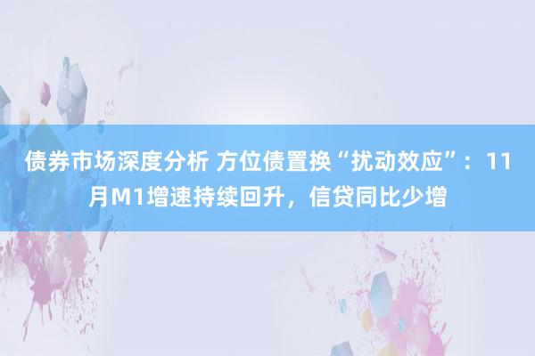 债券市场深度分析 方位债置换“扰动效应”：11月M1增速持续回升，信贷同比少增