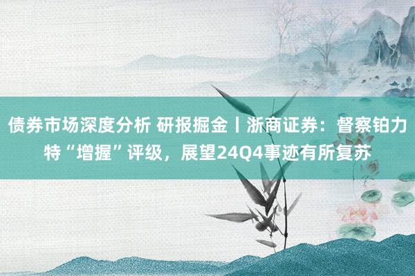 债券市场深度分析 研报掘金丨浙商证券：督察铂力特“增握”评级，展望24Q4事迹有所复苏