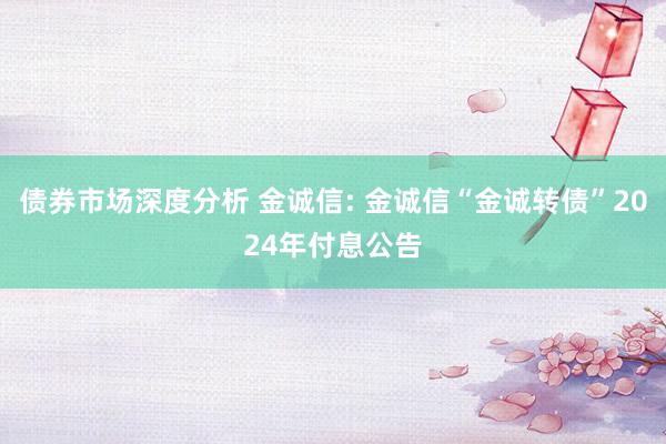 债券市场深度分析 金诚信: 金诚信“金诚转债”2024年付息公告