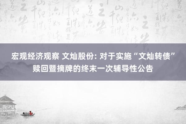 宏观经济观察 文灿股份: 对于实施“文灿转债”赎回暨摘牌的终末一次辅导性公告