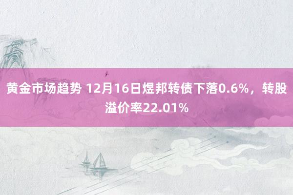 黄金市场趋势 12月16日煜邦转债下落0.6%，转股溢价率22.01%