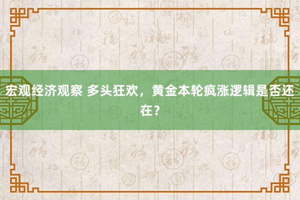 宏观经济观察 多头狂欢，黄金本轮疯涨逻辑是否还在？