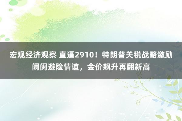 宏观经济观察 直逼2910！特朗普关税战略激励阛阓避险情谊，金价飙升再翻新高