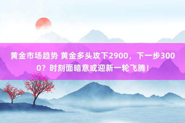 黄金市场趋势 黄金多头攻下2900，下一步3000？时刻面暗意或迎新一轮飞腾！