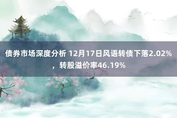 债券市场深度分析 12月17日风语转债下落2.02%，转股溢价率46.19%