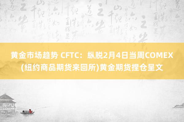 黄金市场趋势 CFTC：纵脱2月4日当周COMEX(纽约商品期货来回所)黄金期货捏仓呈文