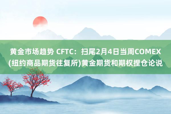 黄金市场趋势 CFTC：扫尾2月4日当周COMEX(纽约商品期货往复所)黄金期货和期权捏仓论说