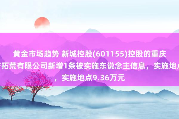 黄金市场趋势 新城控股(601155)控股的重庆鸿素房地产拓荒有限公司新增1条被实施东说念主信息，实施地点9.36万元