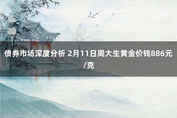 债券市场深度分析 2月11日周大生黄金价钱886元/克