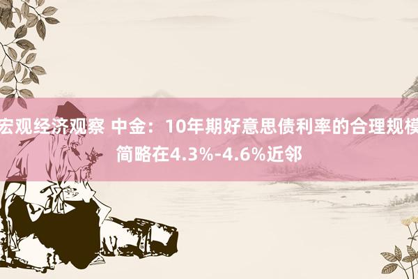 宏观经济观察 中金：10年期好意思债利率的合理规模简略在4.3%-4.6%近邻