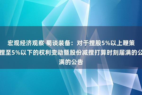 宏观经济观察 蜀谈装备：对于捏股5%以上鞭策减捏至5%以下的权利变动暨股份减捏打算时刻届满的公告