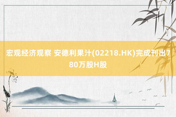 宏观经济观察 安德利果汁(02218.HK)完成刊出780万股H股