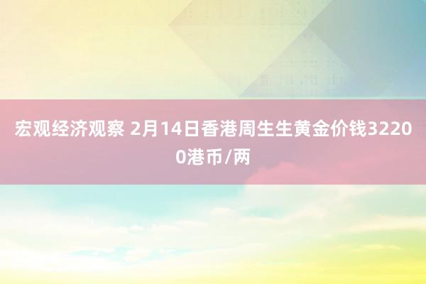 宏观经济观察 2月14日香港周生生黄金价钱32200港币/两