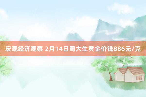 宏观经济观察 2月14日周大生黄金价钱886元/克