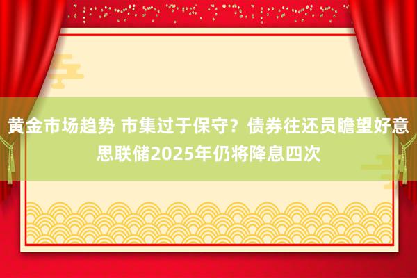 黄金市场趋势 市集过于保守？债券往还员瞻望好意思联储2025年仍将降息四次