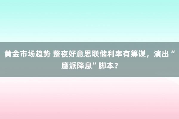 黄金市场趋势 整夜好意思联储利率有筹谋，演出“鹰派降息”脚本？