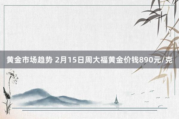 黄金市场趋势 2月15日周大福黄金价钱890元/克