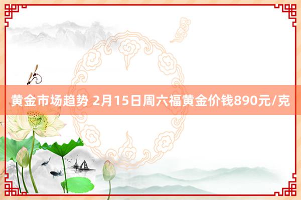 黄金市场趋势 2月15日周六福黄金价钱890元/克