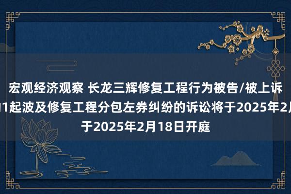 宏观经济观察 长龙三辉修复工程行为被告/被上诉东说念主的1起波及修复工程分包左券纠纷的诉讼将于2025年2月18日开庭