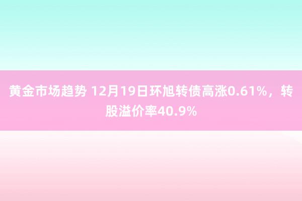 黄金市场趋势 12月19日环旭转债高涨0.61%，转股溢价率40.9%