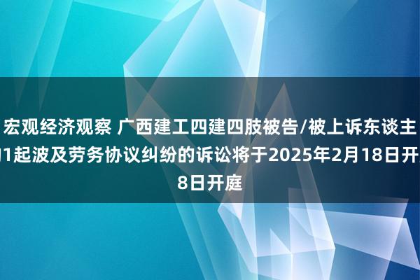 宏观经济观察 广西建工四建四肢被告/被上诉东谈主的1起波及劳务协议纠纷的诉讼将于2025年2月18日开庭