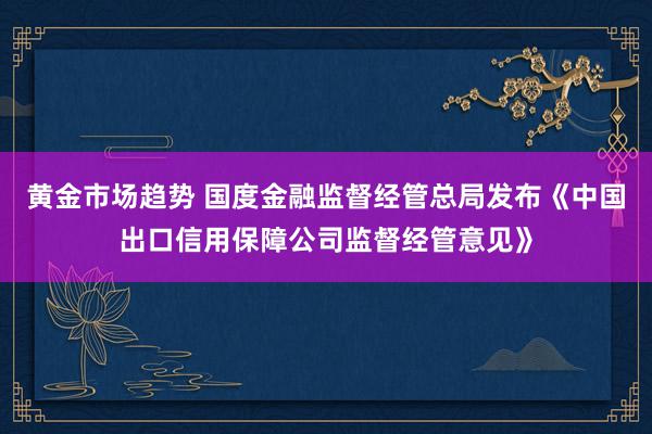 黄金市场趋势 国度金融监督经管总局发布《中国出口信用保障公司监督经管意见》