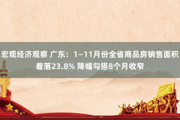 宏观经济观察 广东：1—11月份全省商品房销售面积着落23.8% 降幅勾搭8个月收窄