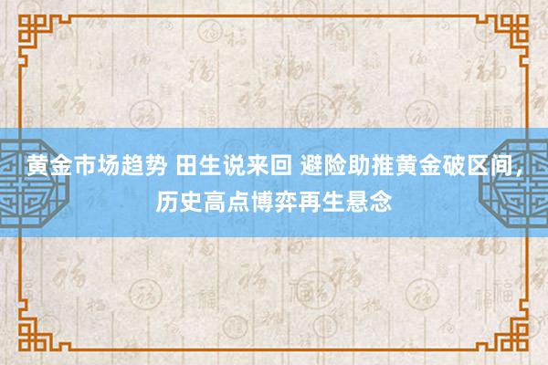 黄金市场趋势 田生说来回 避险助推黄金破区间，历史高点博弈再生悬念