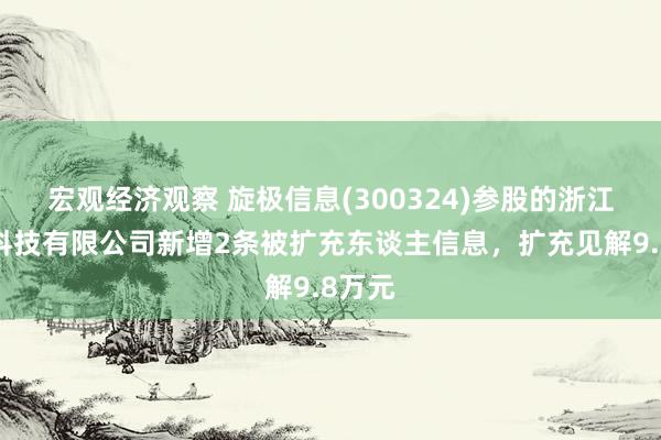 宏观经济观察 旋极信息(300324)参股的浙江小望科技有限公司新增2条被扩充东谈主信息，扩充见解9.8万元