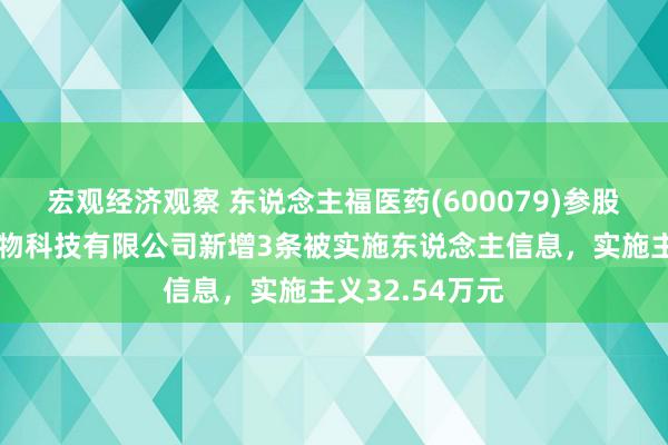 宏观经济观察 东说念主福医药(600079)参股的武汉博沃生物科技有限公司新增3条被实施东说念主信息，实施主义32.54万元