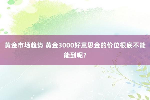 黄金市场趋势 黄金3000好意思金的价位根底不能能到呢？