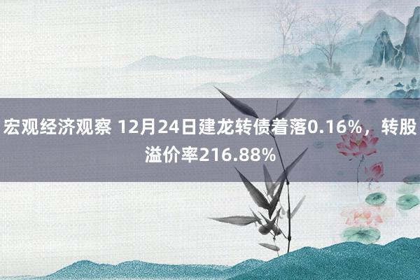 宏观经济观察 12月24日建龙转债着落0.16%，转股溢价率216.88%