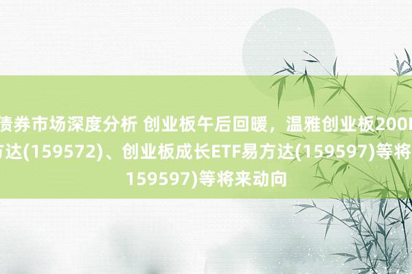 债券市场深度分析 创业板午后回暖，温雅创业板200ETF易方达(159572)、创业板成长ETF易方达(159597)等将来动向