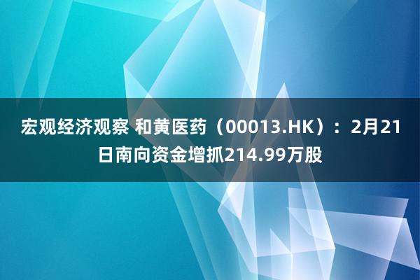 宏观经济观察 和黄医药（00013.HK）：2月21日南向资金增抓214.99万股