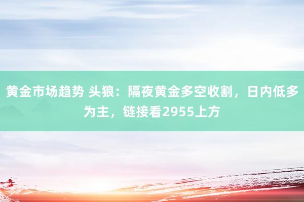 黄金市场趋势 头狼：隔夜黄金多空收割，日内低多为主，链接看2955上方