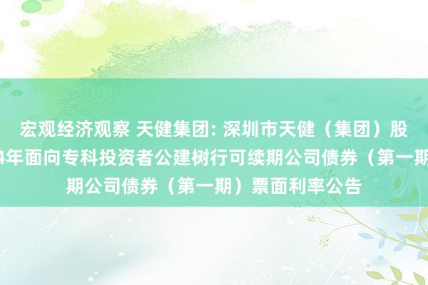 宏观经济观察 天健集团: 深圳市天健（集团）股份有限公司2024年面向专科投资者公建树行可续期公司债券（第一期）票面利率公告