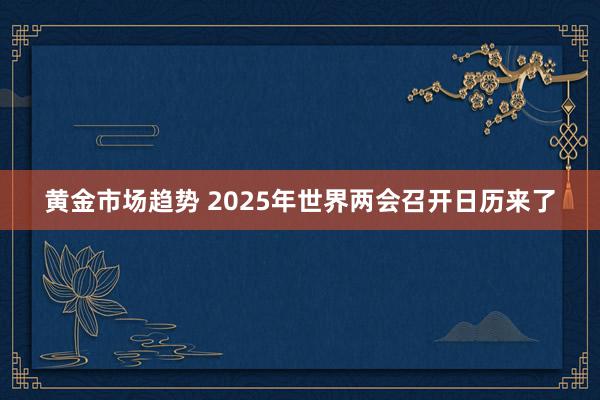 黄金市场趋势 2025年世界两会召开日历来了