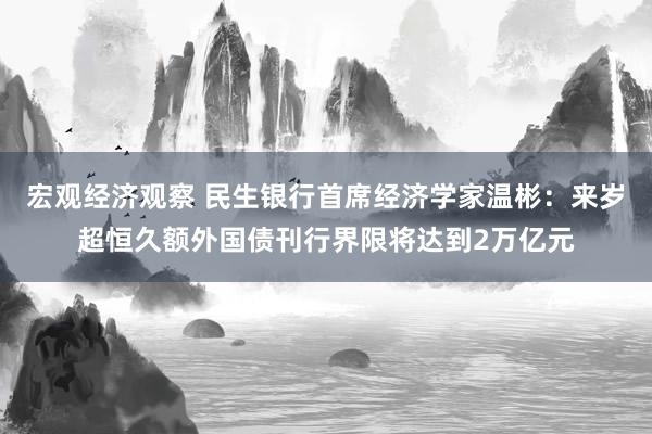 宏观经济观察 民生银行首席经济学家温彬：来岁超恒久额外国债刊行界限将达到2万亿元