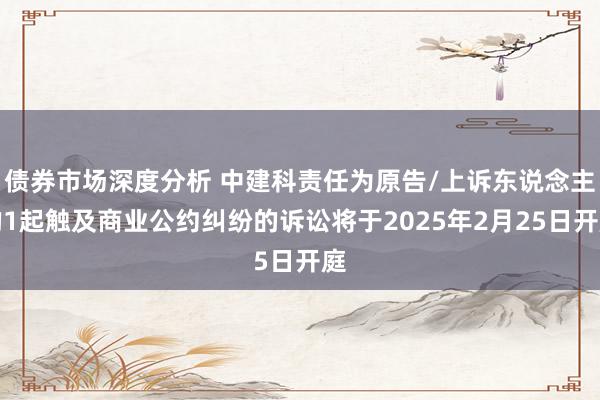 债券市场深度分析 中建科责任为原告/上诉东说念主的1起触及商业公约纠纷的诉讼将于2025年2月25日开庭