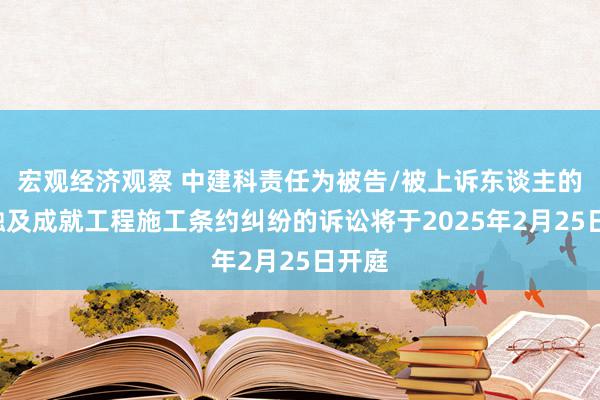 宏观经济观察 中建科责任为被告/被上诉东谈主的1起触及成就工程施工条约纠纷的诉讼将于2025年2月25日开庭