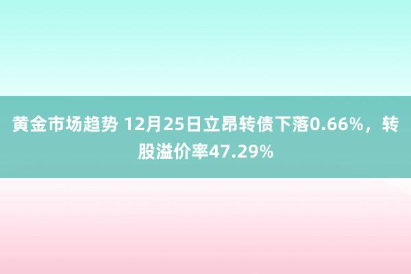 黄金市场趋势 12月25日立昂转债下落0.66%，转股溢价率47.29%