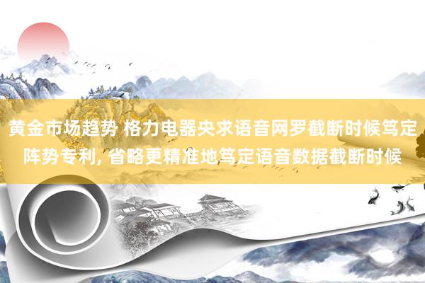 黄金市场趋势 格力电器央求语音网罗截断时候笃定阵势专利, 省略更精准地笃定语音数据截断时候