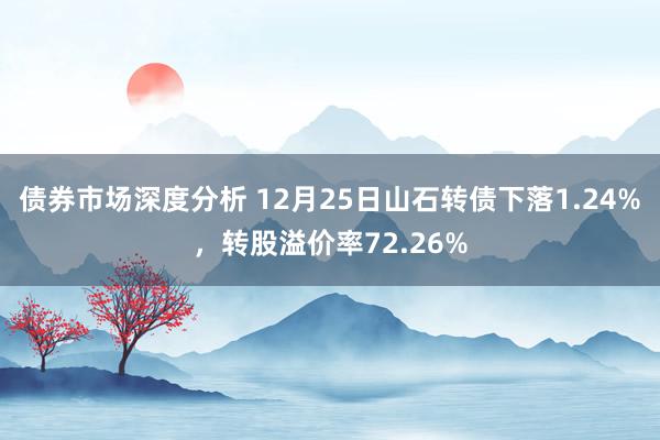 债券市场深度分析 12月25日山石转债下落1.24%，转股溢价率72.26%