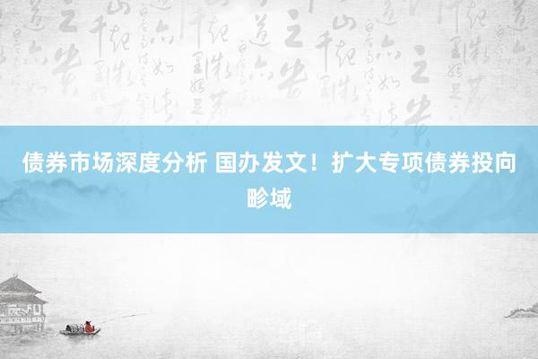 债券市场深度分析 国办发文！扩大专项债券投向畛域