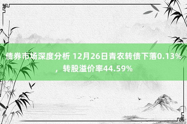 债券市场深度分析 12月26日青农转债下落0.13%，转股溢价率44.59%