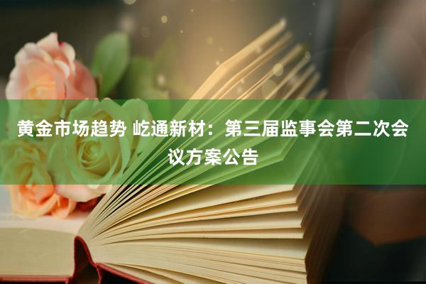 黄金市场趋势 屹通新材：第三届监事会第二次会议方案公告