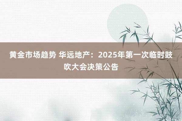 黄金市场趋势 华远地产：2025年第一次临时鼓吹大会决策公告