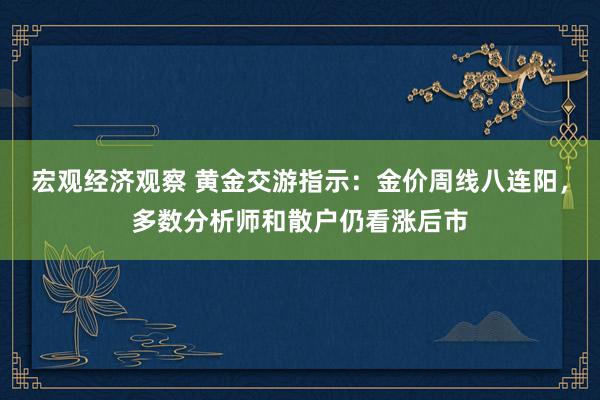 宏观经济观察 黄金交游指示：金价周线八连阳，多数分析师和散户仍看涨后市